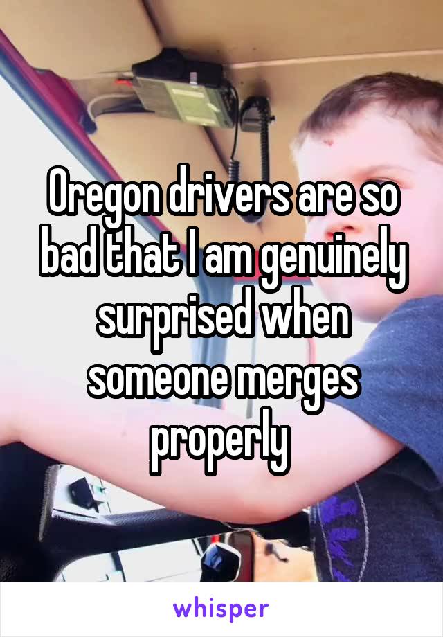 Oregon drivers are so bad that I am genuinely surprised when someone merges properly 