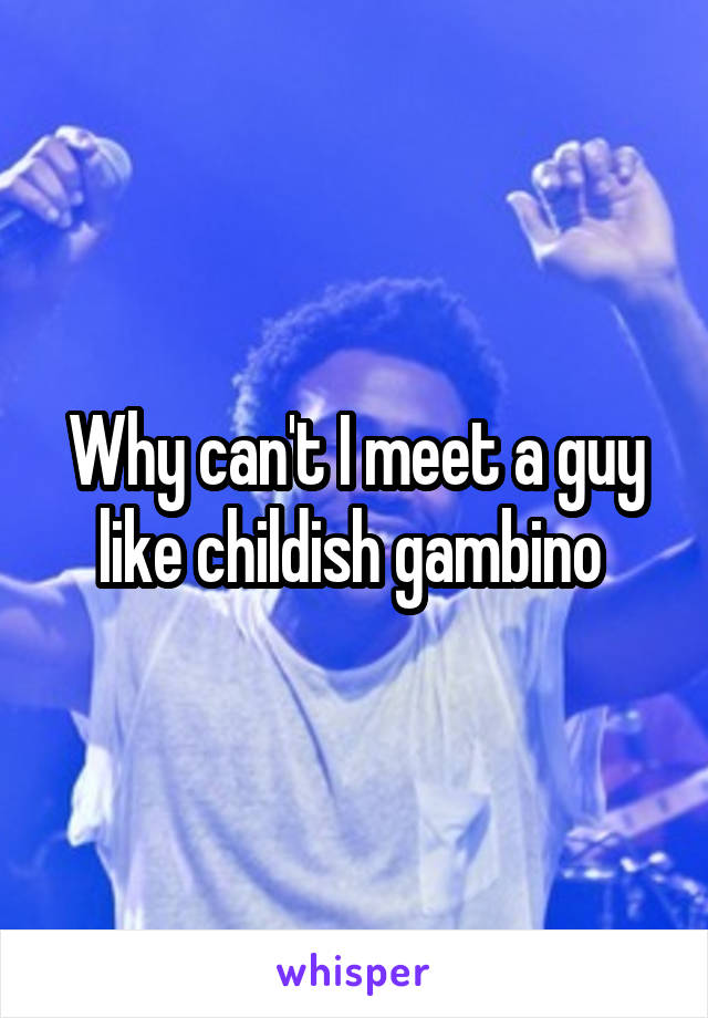 Why can't I meet a guy like childish gambino 