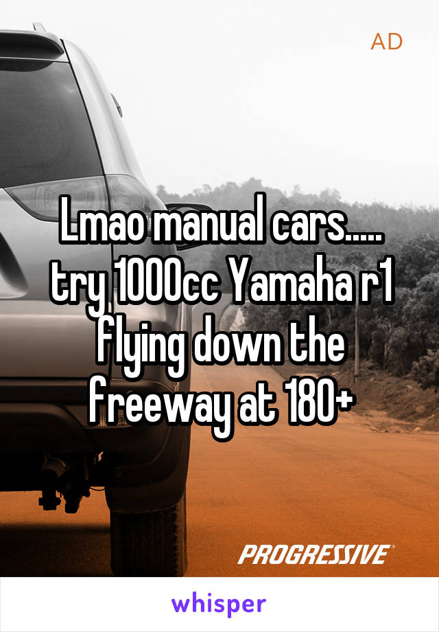 Lmao manual cars..... try 1000cc Yamaha r1 flying down the freeway at 180+