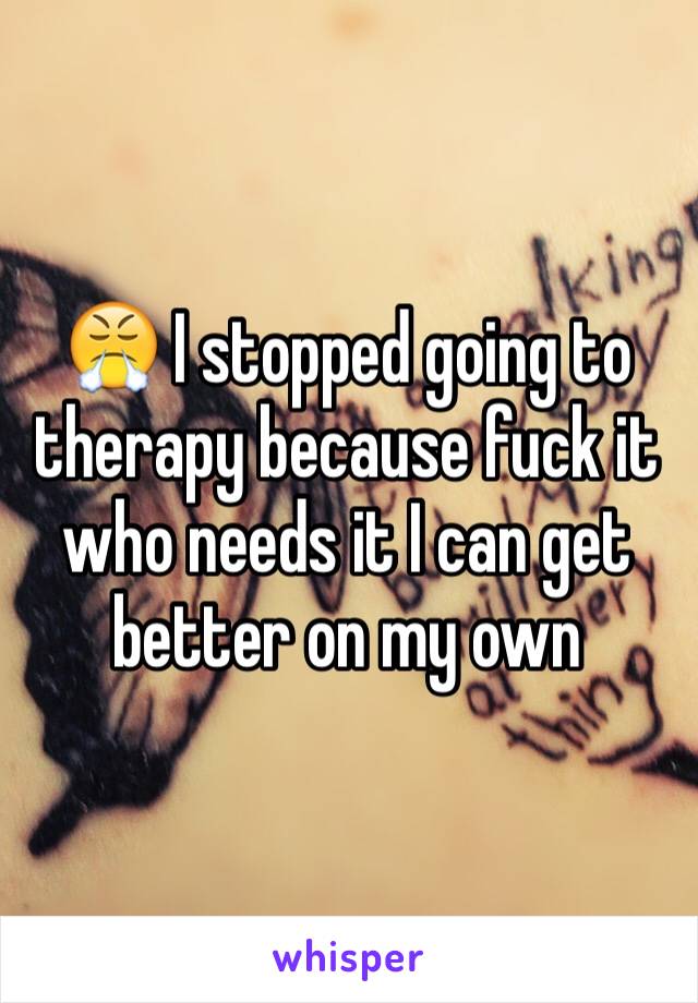 😤 I stopped going to therapy because fuck it who needs it I can get better on my own
