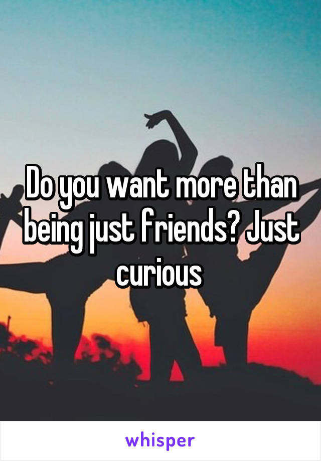Do you want more than being just friends? Just curious 