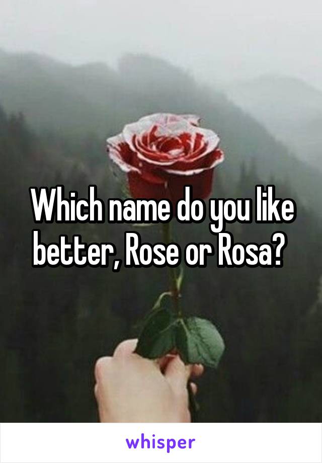 Which name do you like better, Rose or Rosa? 