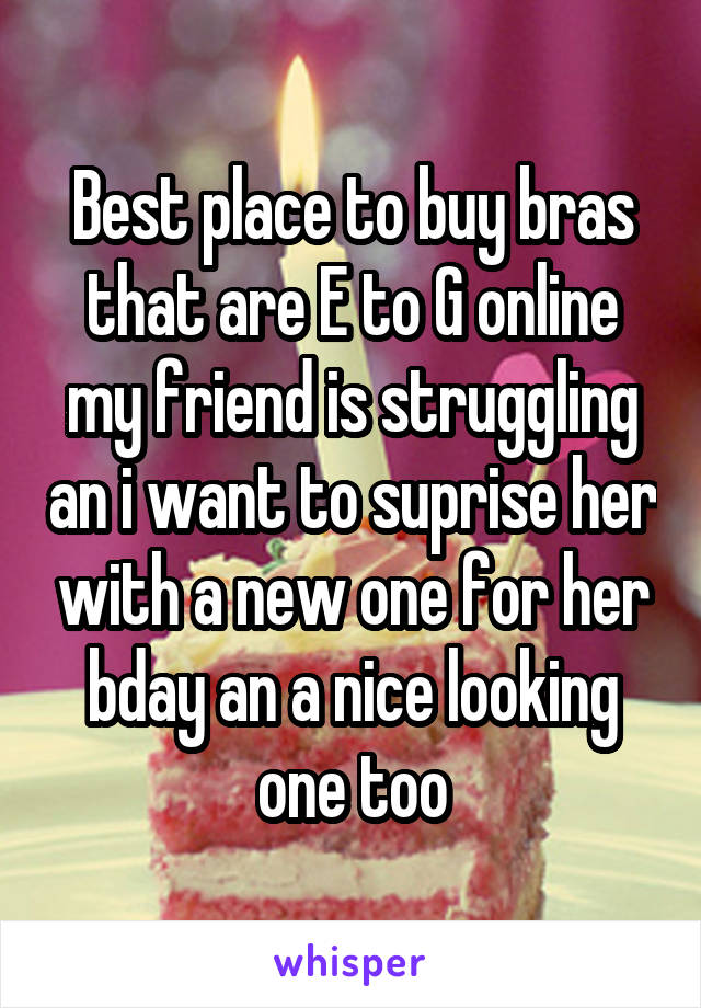 Best place to buy bras that are E to G online my friend is struggling an i want to suprise her with a new one for her bday an a nice looking one too