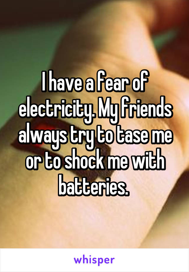  I have a fear of electricity. My friends always try to tase me or to shock me with batteries. 