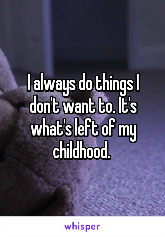 I always do things I don't want to. It's what's left of my childhood. 