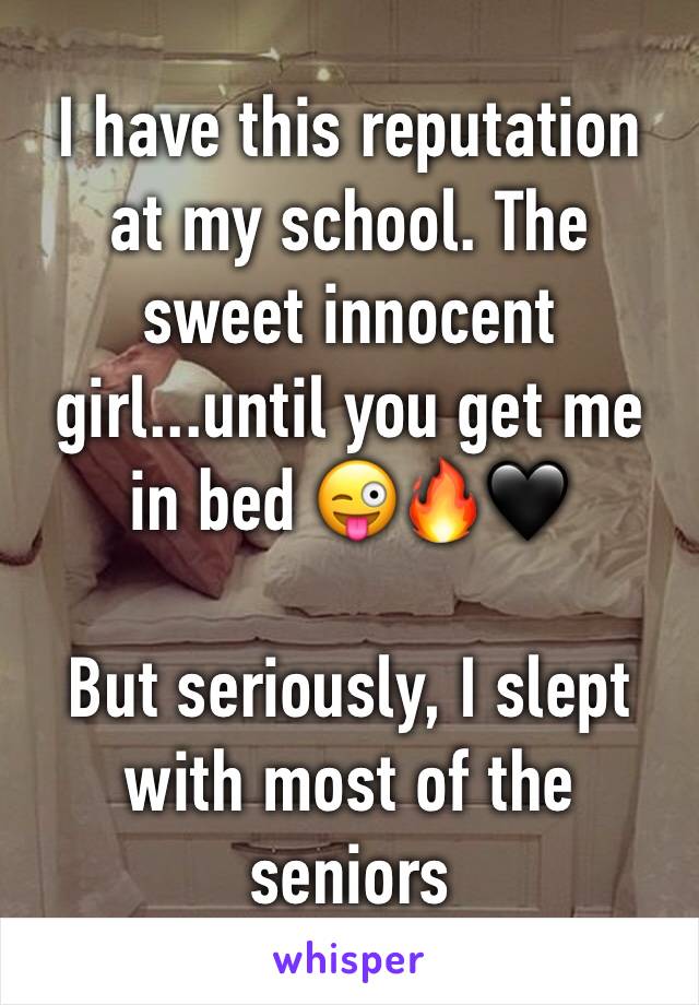 I have this reputation at my school. The sweet innocent girl...until you get me in bed 😜🔥🖤

But seriously, I slept with most of the seniors