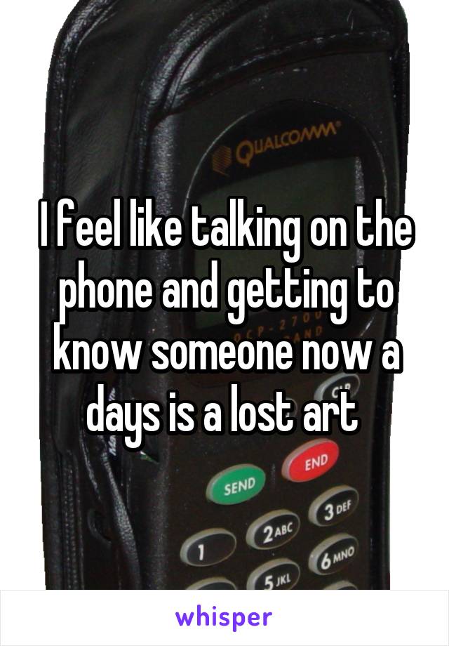 I feel like talking on the phone and getting to know someone now a days is a lost art 