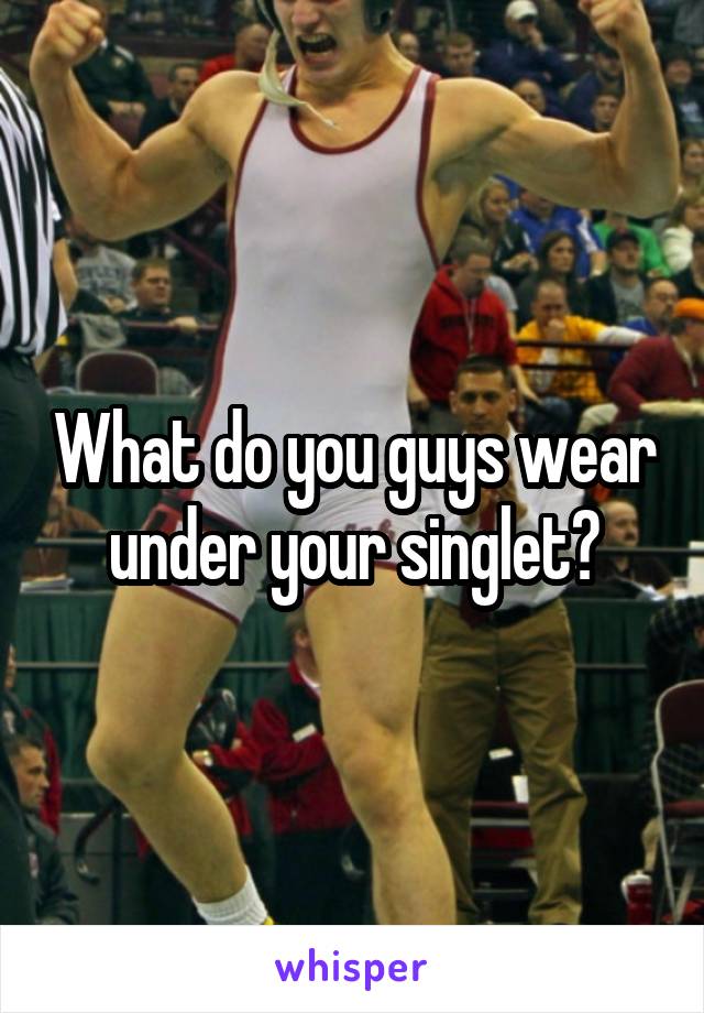 What do you guys wear under your singlet?