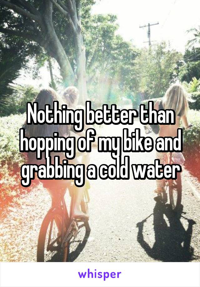 Nothing better than hopping of my bike and grabbing a cold water