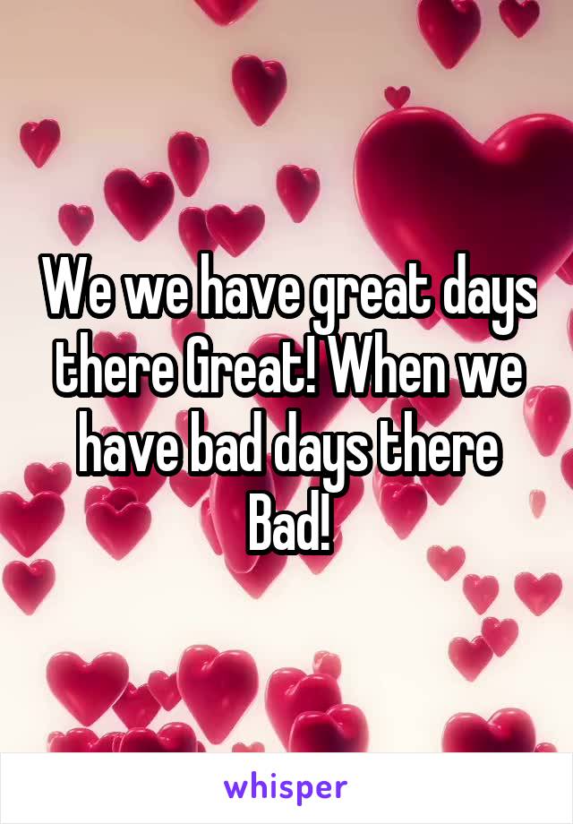 We we have great days there Great! When we have bad days there Bad!