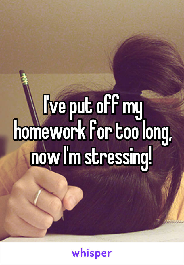 I've put off my homework for too long, now I'm stressing! 