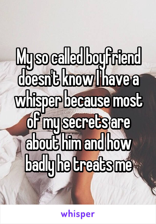 My so called boyfriend doesn't know I have a whisper because most of my secrets are about him and how badly he treats me