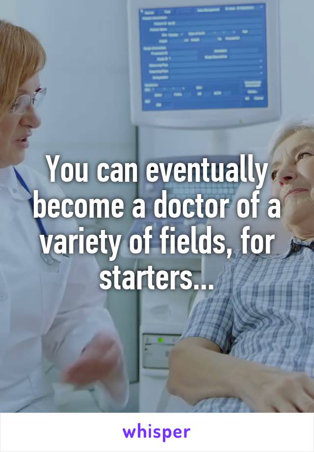 You can eventually become a doctor of a variety of fields, for starters...