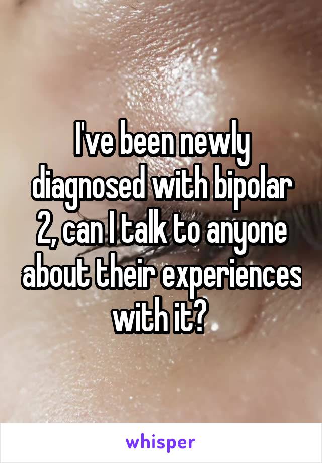 I've been newly diagnosed with bipolar 2, can I talk to anyone about their experiences with it? 