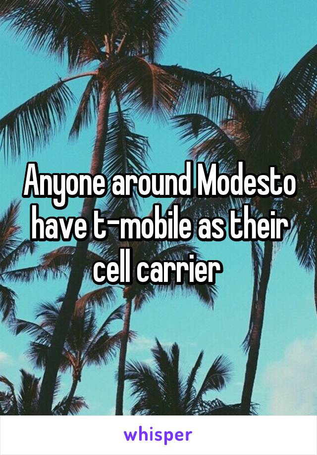 Anyone around Modesto have t-mobile as their cell carrier 