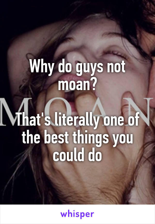 Why do guys not moan?

That's literally one of the best things you could do