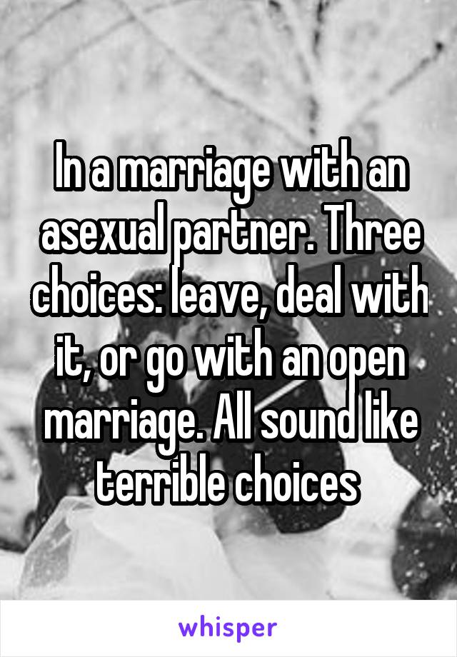In a marriage with an asexual partner. Three choices: leave, deal with it, or go with an open marriage. All sound like terrible choices 