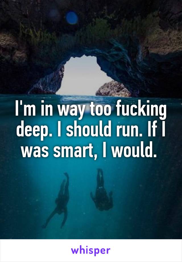 I'm in way too fucking deep. I should run. If I was smart, I would. 