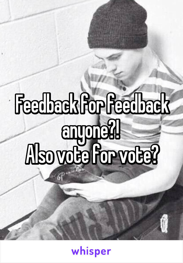 Feedback for feedback anyone?! 
Also vote for vote?