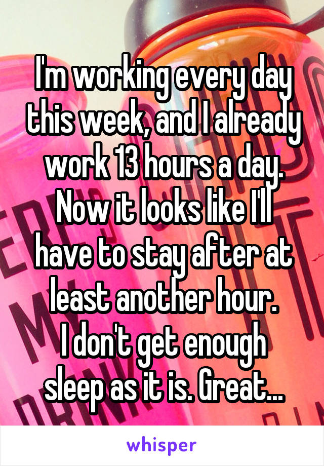 I'm working every day this week, and I already work 13 hours a day.
Now it looks like I'll have to stay after at least another hour.
I don't get enough sleep as it is. Great...