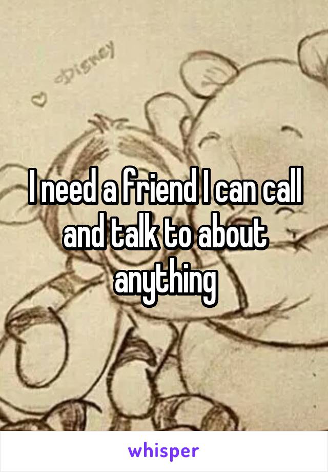 I need a friend I can call and talk to about anything