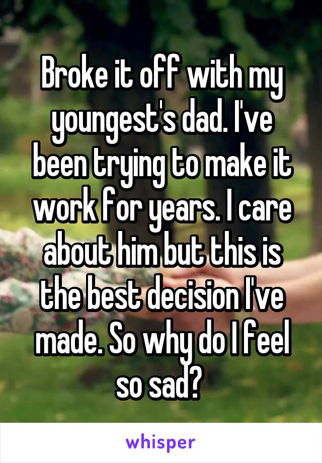 Broke it off with my youngest's dad. I've been trying to make it work for years. I care about him but this is the best decision I've made. So why do I feel so sad? 