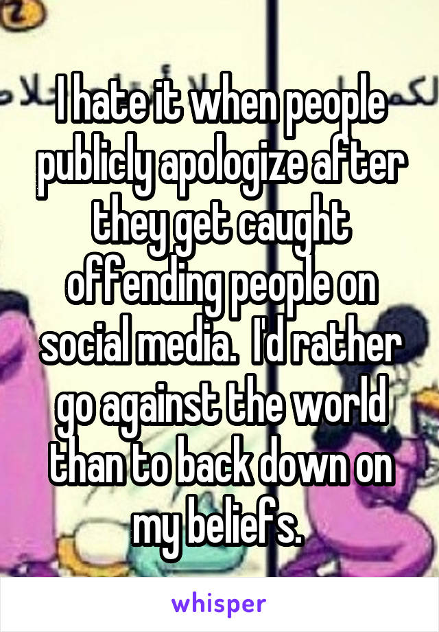 I hate it when people publicly apologize after they get caught offending people on social media.  I'd rather go against the world than to back down on my beliefs. 
