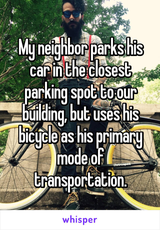 My neighbor parks his car in the closest parking spot to our building, but uses his bicycle as his primary mode of transportation.