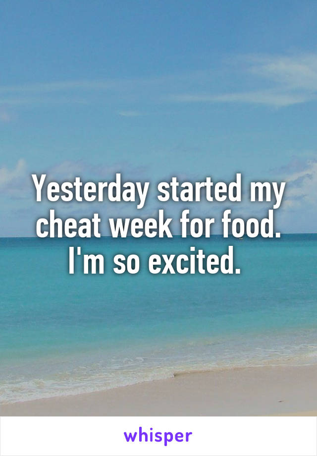 Yesterday started my cheat week for food. I'm so excited. 