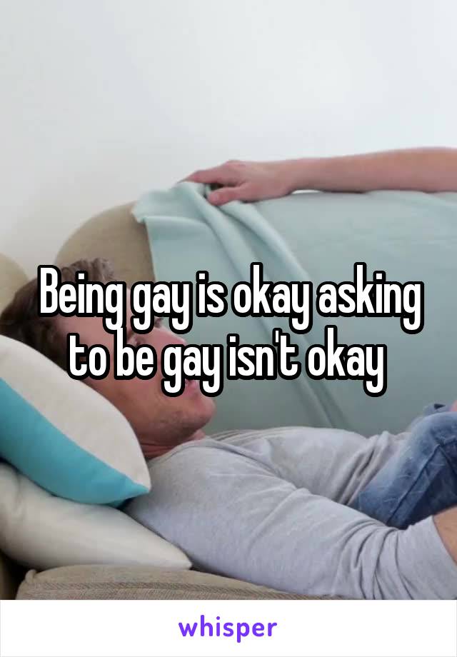 
Being gay is okay asking to be gay isn't okay 
