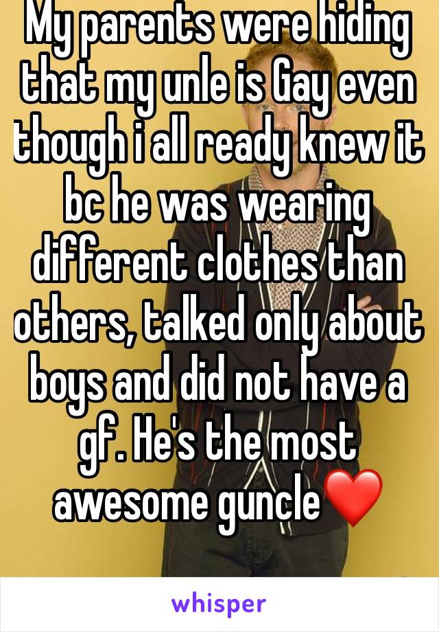 My parents were hiding that my unle is Gay even though i all ready knew it bc he was wearing different clothes than others, talked only about boys and did not have a gf. He's the most awesome guncle❤️