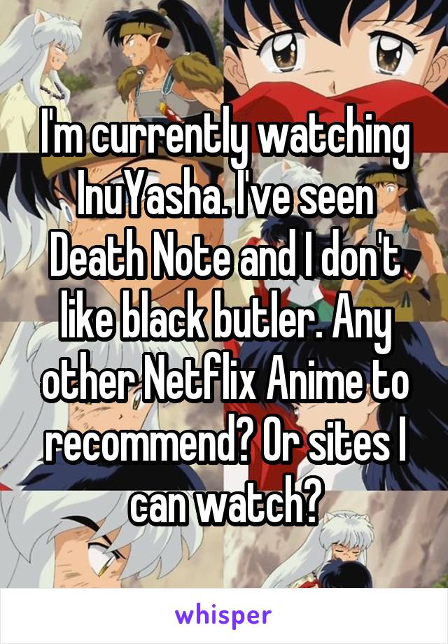 I'm currently watching InuYasha. I've seen Death Note and I don't like black butler. Any other Netflix Anime to recommend? Or sites I can watch?