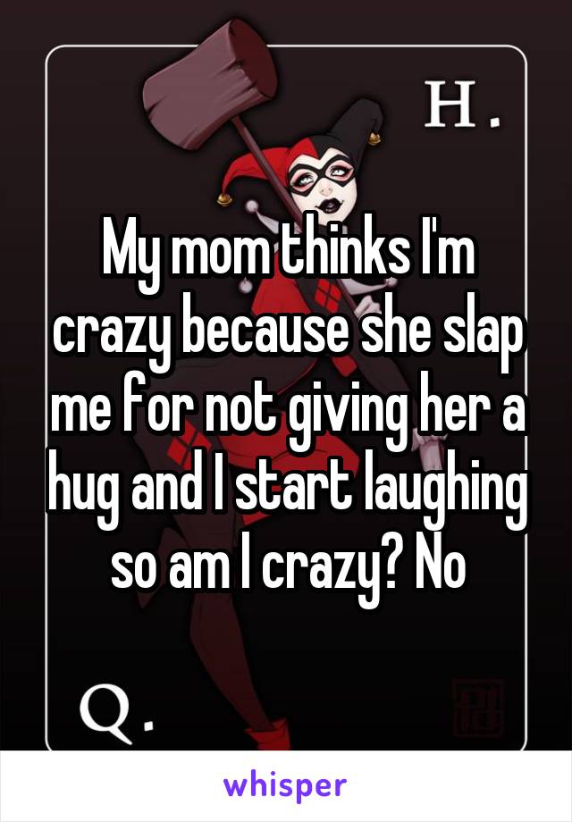 My mom thinks I'm crazy because she slap me for not giving her a hug and I start laughing so am I crazy? No