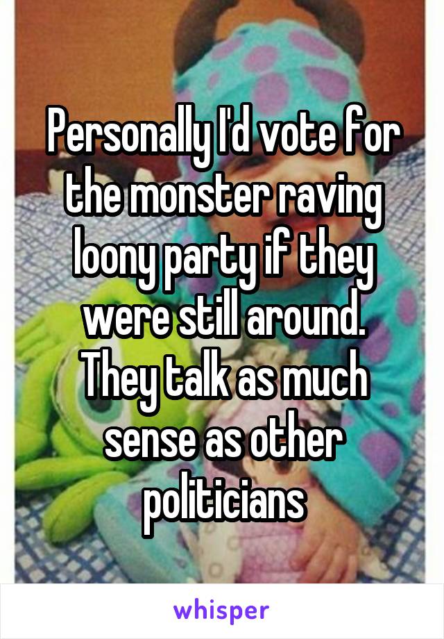 Personally I'd vote for the monster raving loony party if they were still around.
They talk as much sense as other politicians
