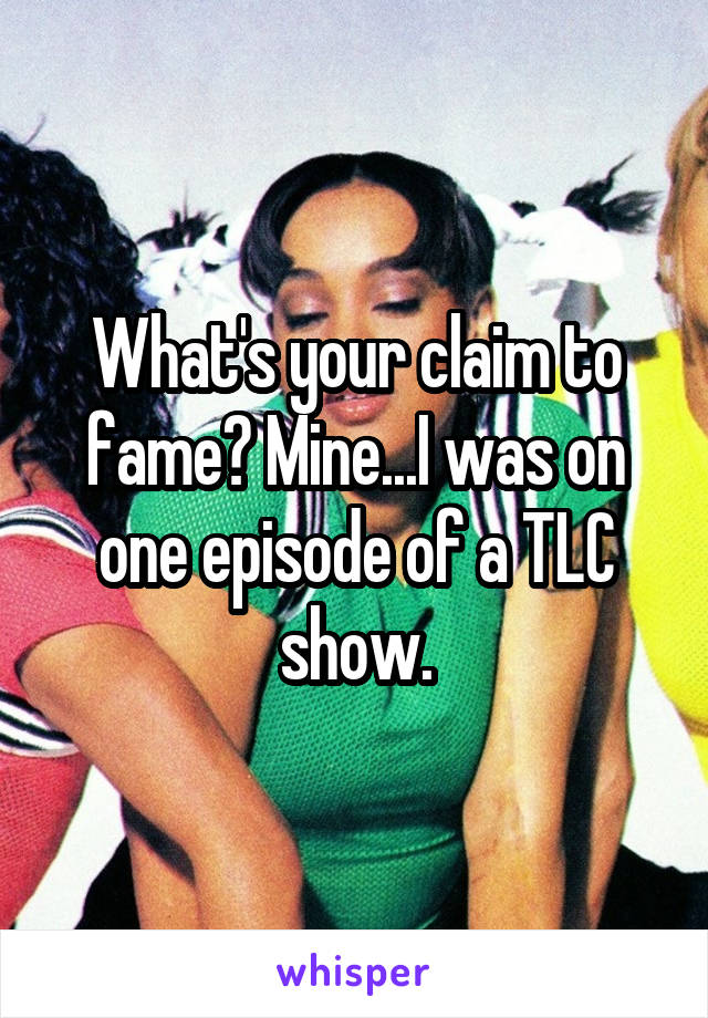 What's your claim to fame? Mine...I was on one episode of a TLC show.