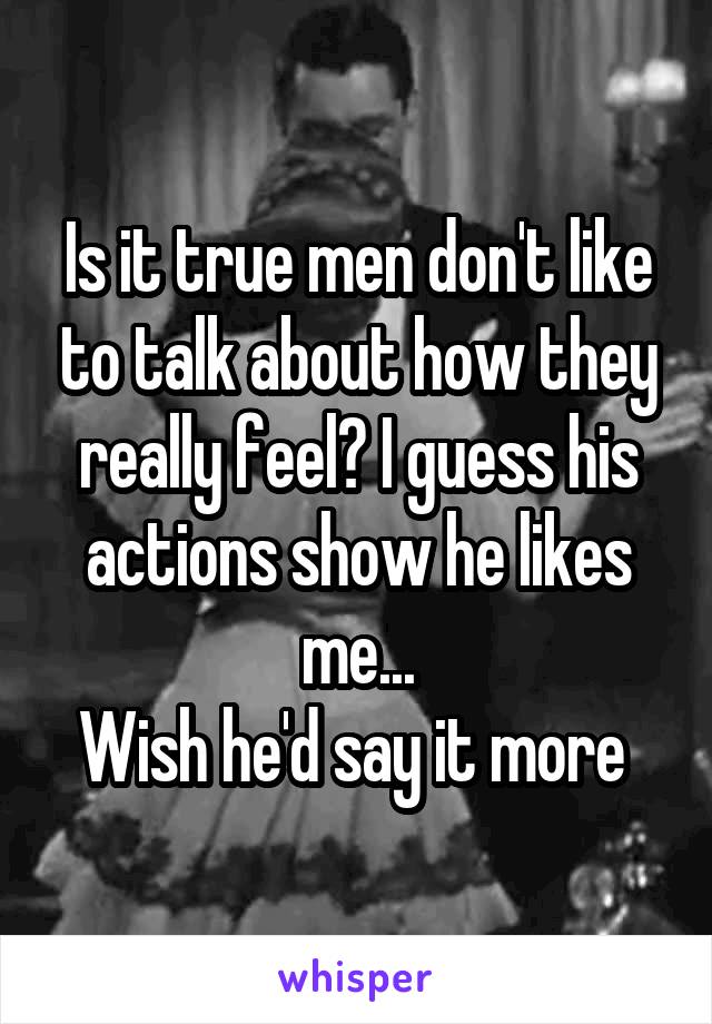 Is it true men don't like to talk about how they really feel? I guess his actions show he likes me...
Wish he'd say it more 