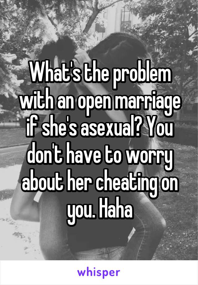 What's the problem with an open marriage if she's asexual? You don't have to worry about her cheating on you. Haha