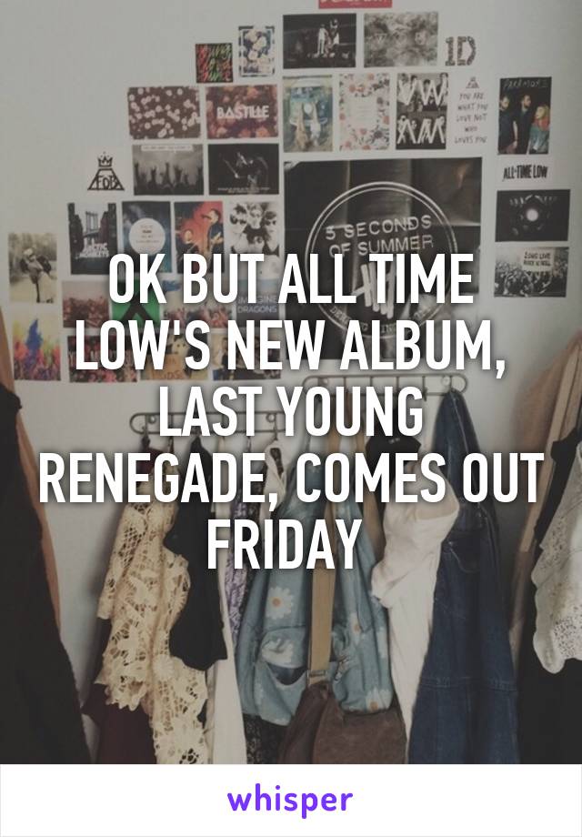 OK BUT ALL TIME LOW'S NEW ALBUM, LAST YOUNG RENEGADE, COMES OUT FRIDAY 