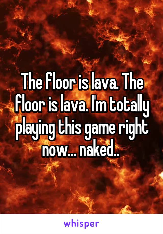 The floor is lava. The floor is lava. I'm totally playing this game right now... naked.. 