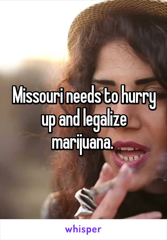 Missouri needs to hurry up and legalize marijuana. 