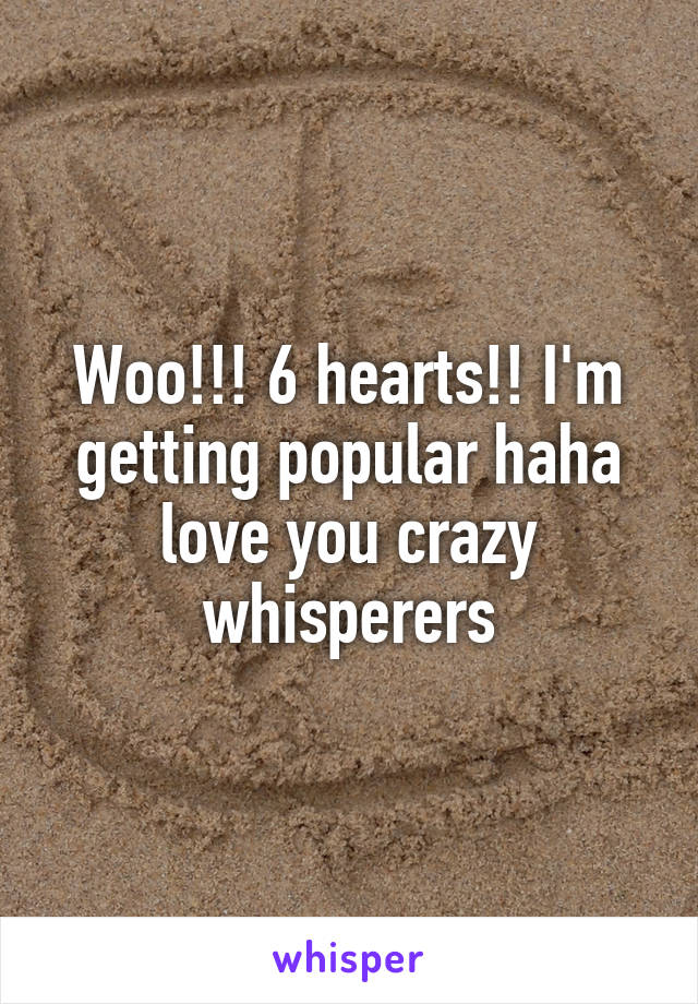 Woo!!! 6 hearts!! I'm getting popular haha love you crazy whisperers