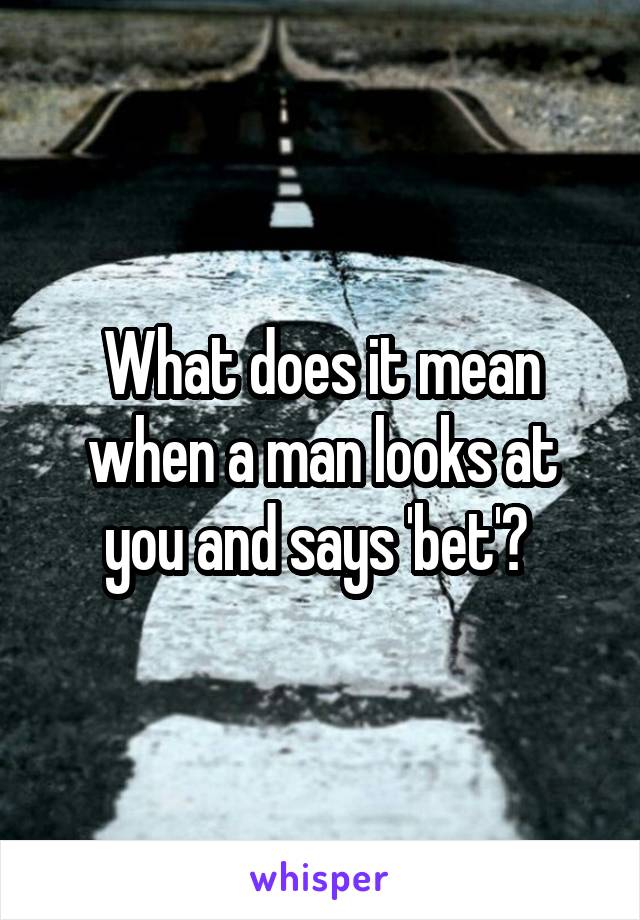 What does it mean when a man looks at you and says 'bet'? 