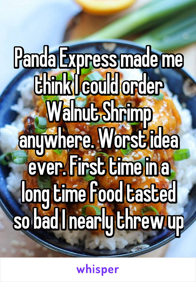 Panda Express made me think I could order Walnut Shrimp anywhere. Worst idea ever. First time in a long time food tasted so bad I nearly threw up
