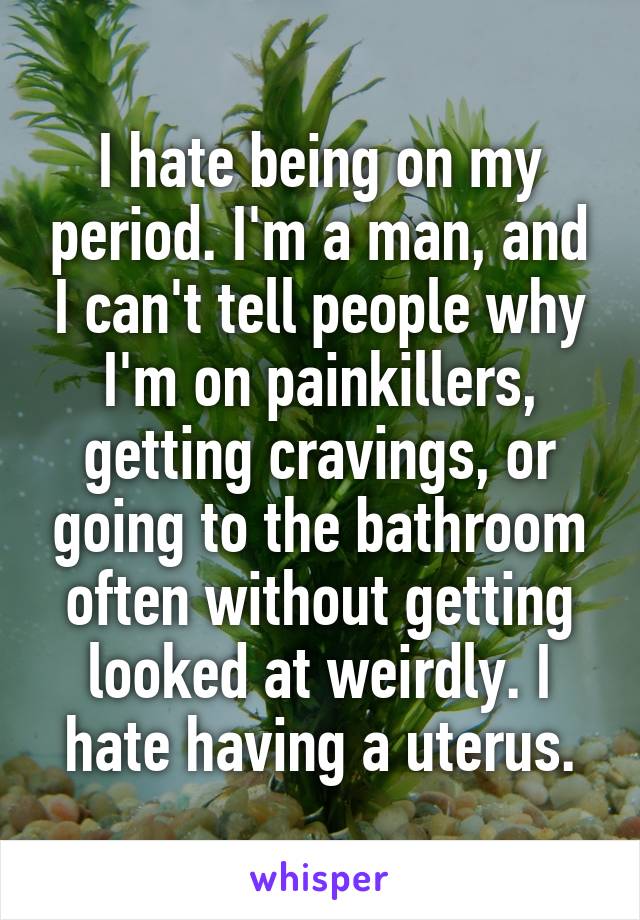 I hate being on my period. I'm a man, and I can't tell people why I'm on painkillers, getting cravings, or going to the bathroom often without getting looked at weirdly. I hate having a uterus.