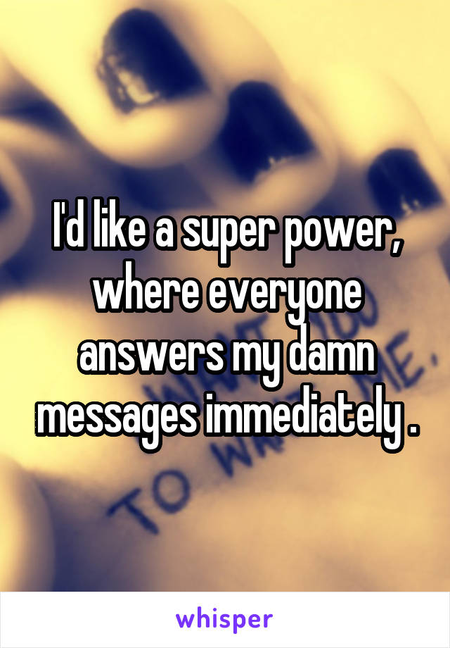 I'd like a super power, where everyone answers my damn messages immediately .
