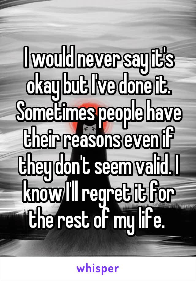 I would never say it's okay but I've done it. Sometimes people have their reasons even if they don't seem valid. I know I'll regret it for the rest of my life. 