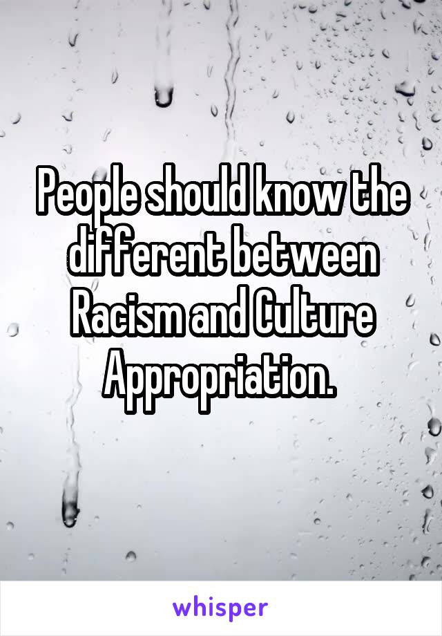 People should know the different between Racism and Culture Appropriation. 
