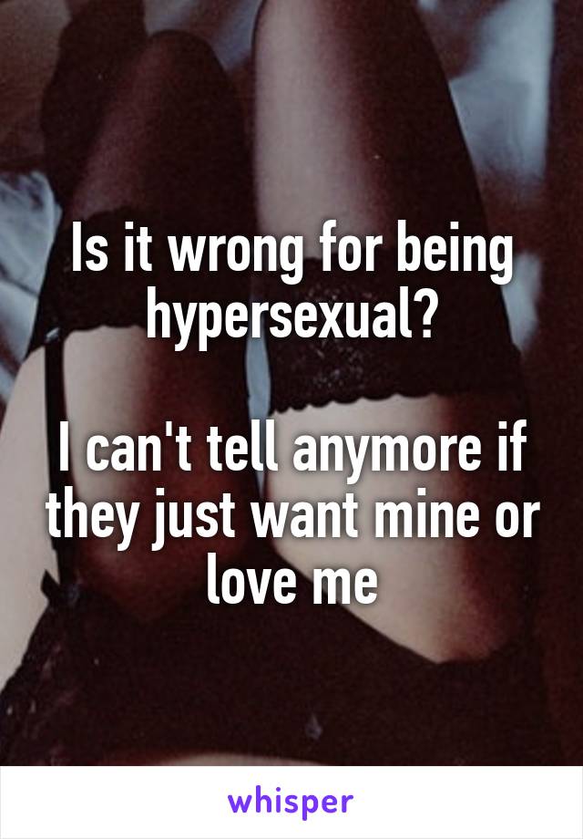 Is it wrong for being hypersexual?

I can't tell anymore if they just want mine or love me