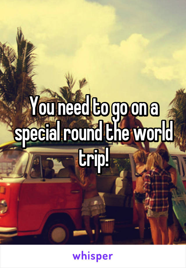 You need to go on a special round the world trip!