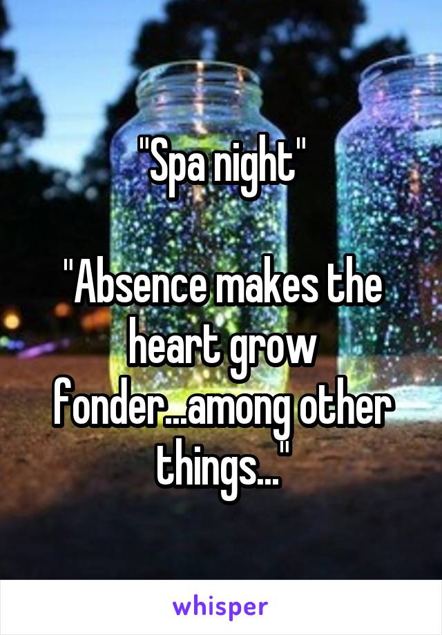 "Spa night"

"Absence makes the heart grow fonder...among other things..."